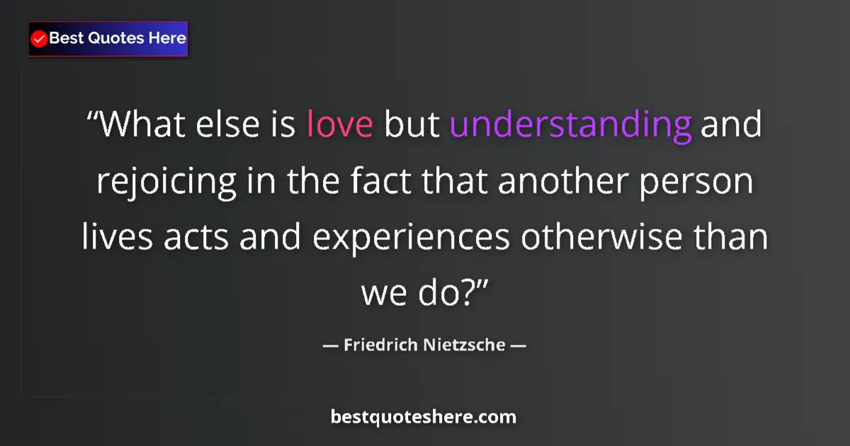 Quote by Friedrich Nietzsche: What else is love but understanding and rejoicing in the fact that another person lives acts and exp...