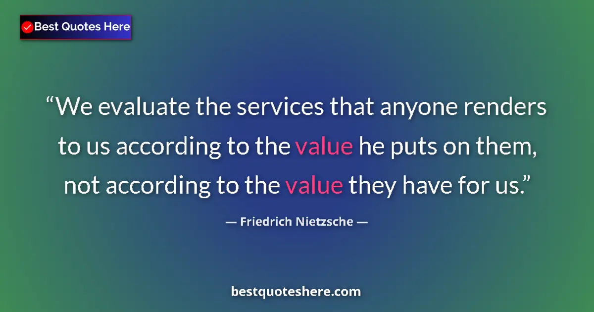 Quote by Friedrich Nietzsche: We evaluate the services that anyone renders to us according to the value he puts on them, not accor...