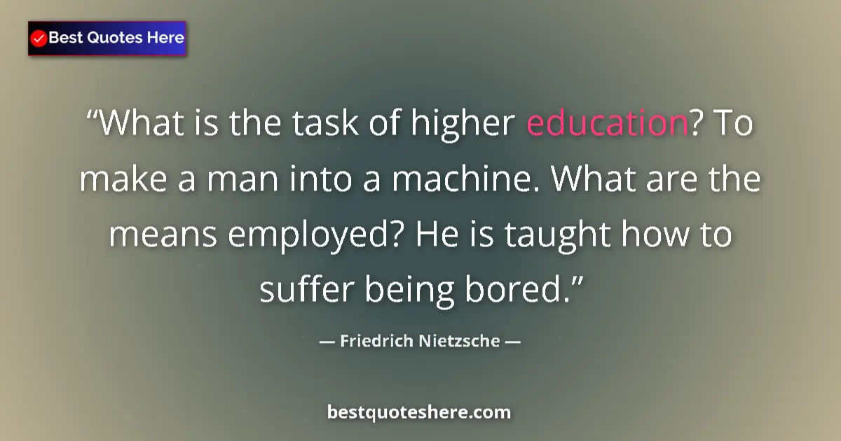Quote by Friedrich Nietzsche: What is the task of higher education? To make a man into a machine. What are the means employed? He ...