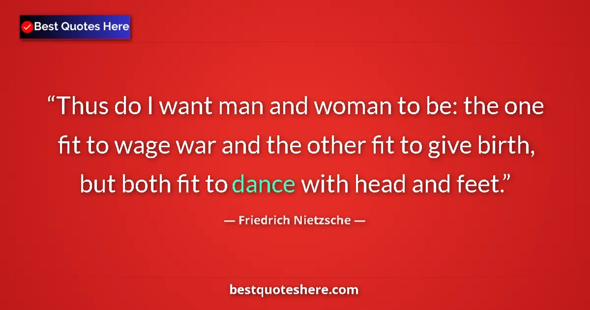 Image for the quote by Friedrich Nietzsche: Thus do I want man and woman to be: the one fit to wage war and the other fit to give birth, but bot...