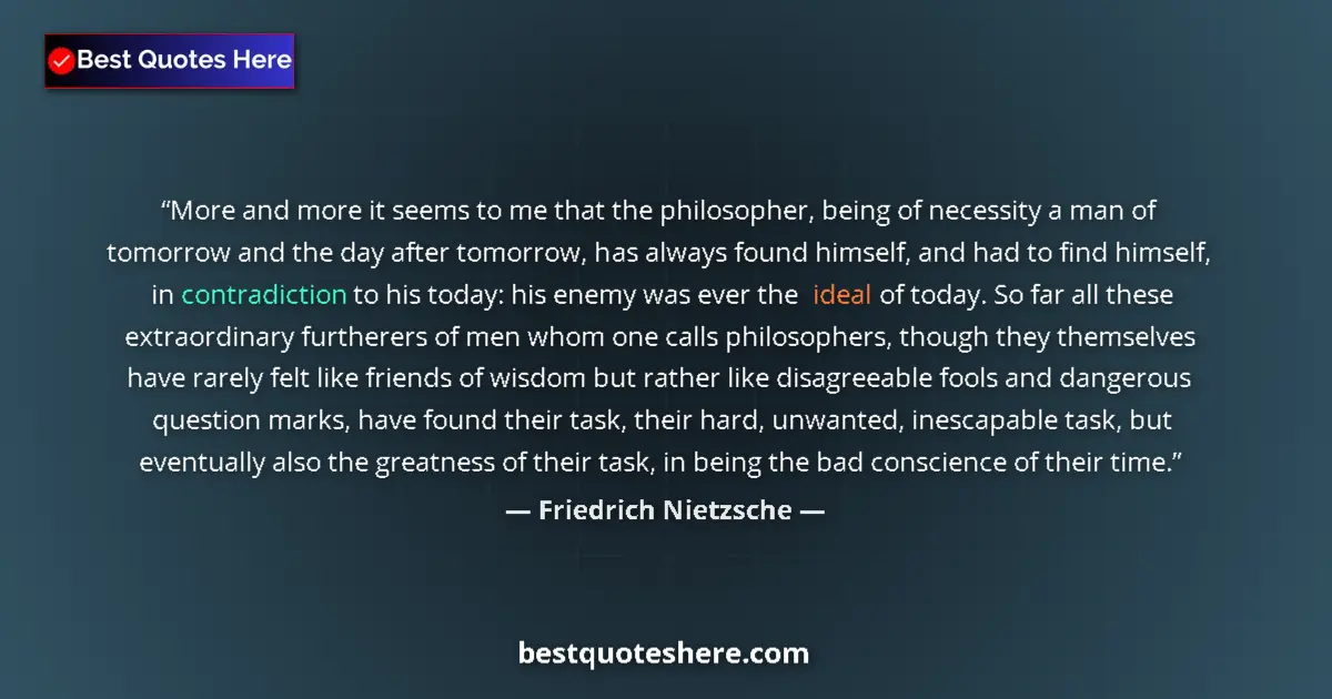 Quote by Friedrich Nietzsche: More and more it seems to me that the philosopher, being of necessity a man of tomorrow and the day ...