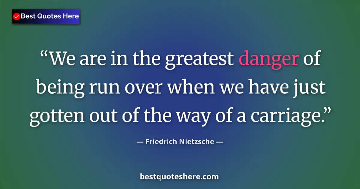 Quote by Friedrich Nietzsche: We are in the greatest danger of being run over when we have just gotten out of the way of a carriag...