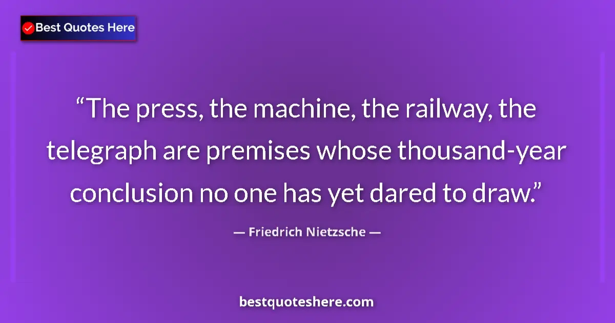 Quote by Friedrich Nietzsche: The press, the machine, the railway, the telegraph are premises whose thousand-year conclusion no on...