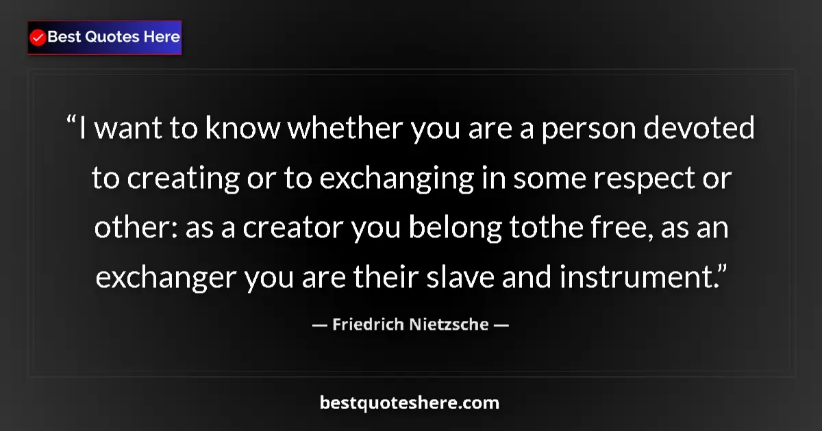 Quote by Friedrich Nietzsche: I want to know whether you are a person devoted to creating or to exchanging in some respect or othe...