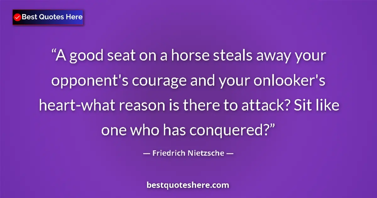 Image for the quote by Friedrich Nietzsche: A good seat on a horse steals away your opponent's courage and your onlooker's heart-what reason is ...