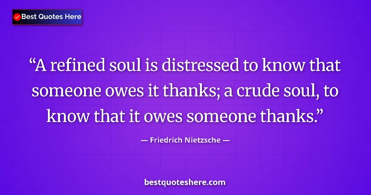 Image for the quote by Friedrich Nietzsche: A refined soul is distressed to know that someone owes it thanks; a crude soul, to know that it owes...