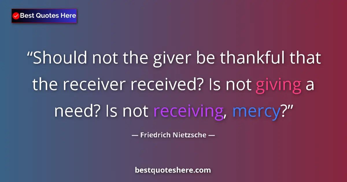 Quote by Friedrich Nietzsche: Should not the giver be thankful that the receiver received? Is not giving a need? Is not receiving,...