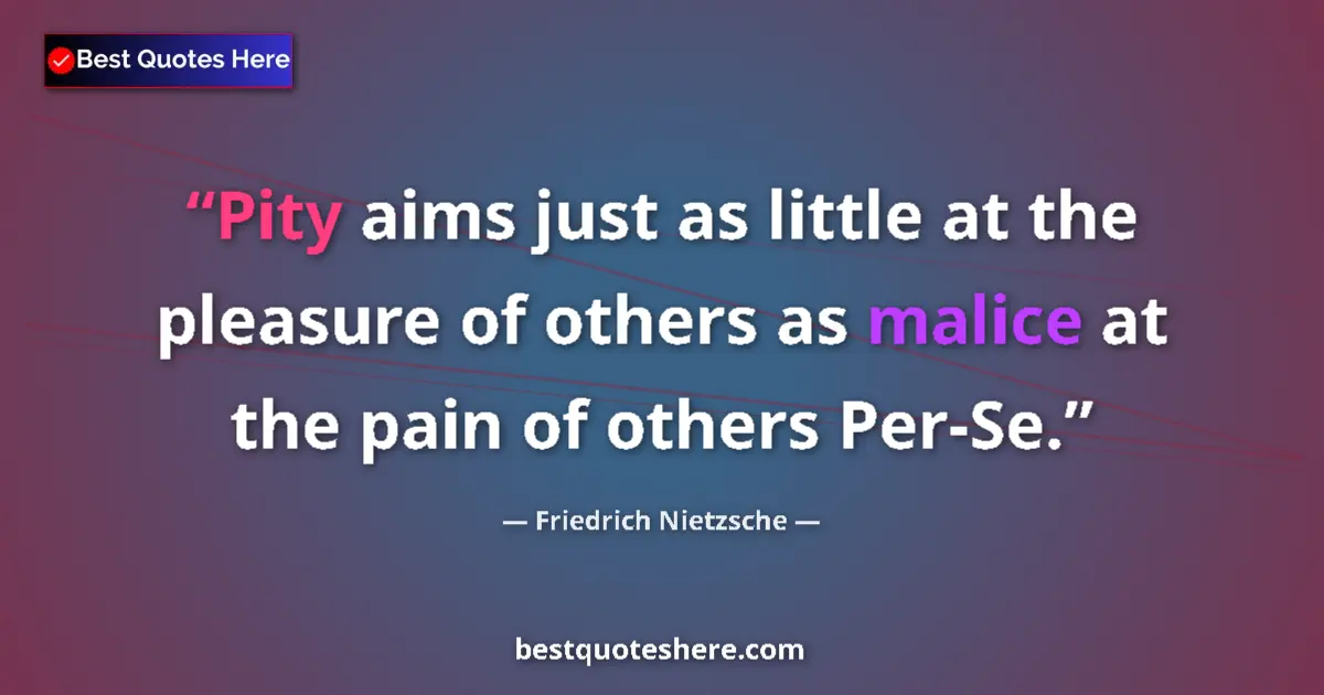 Quote by Friedrich Nietzsche: Pity aims just as little at the pleasure of others as malice at the pain of others Per-Se....