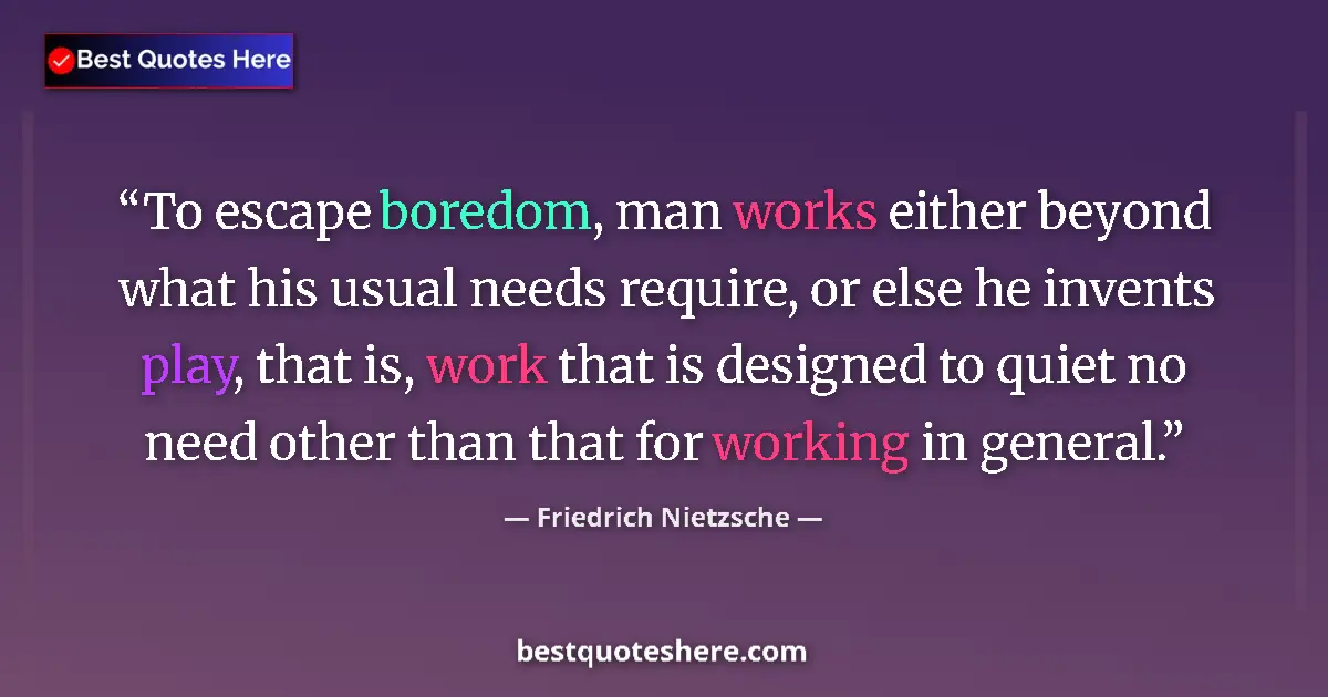 Quote by Friedrich Nietzsche: To escape boredom, man works either beyond what his usual needs require, or else he invents play, th...