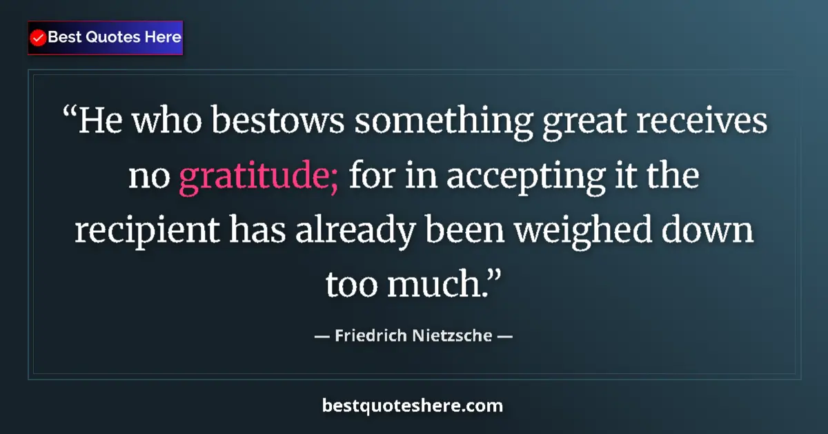 Quote by Friedrich Nietzsche: He who bestows something great receives no gratitude; for in accepting it the recipient has already ...