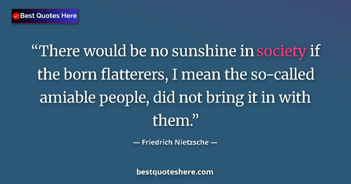 Quote by Friedrich Nietzsche: There would be no sunshine in society if the born flatterers, I mean the so-called amiable people, d...