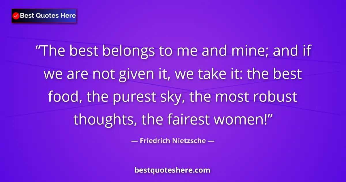 Quote by Friedrich Nietzsche: The best belongs to me and mine; and if we are not given it, we take it: the best food, the purest s...