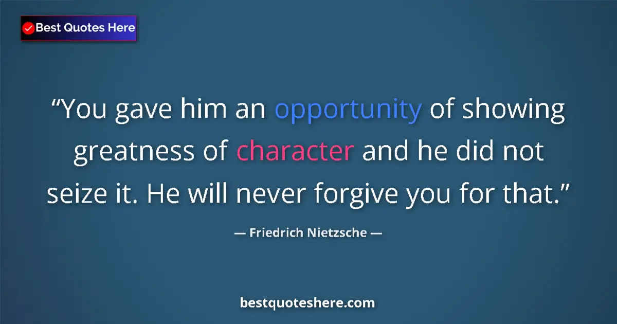 Quote by Friedrich Nietzsche: You gave him an opportunity of showing greatness of character and he did not seize it. He will never...