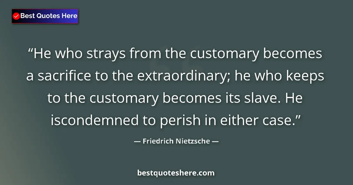 Quote by Friedrich Nietzsche: He who strays from the customary becomes a sacrifice to the extraordinary; he who keeps to the custo...