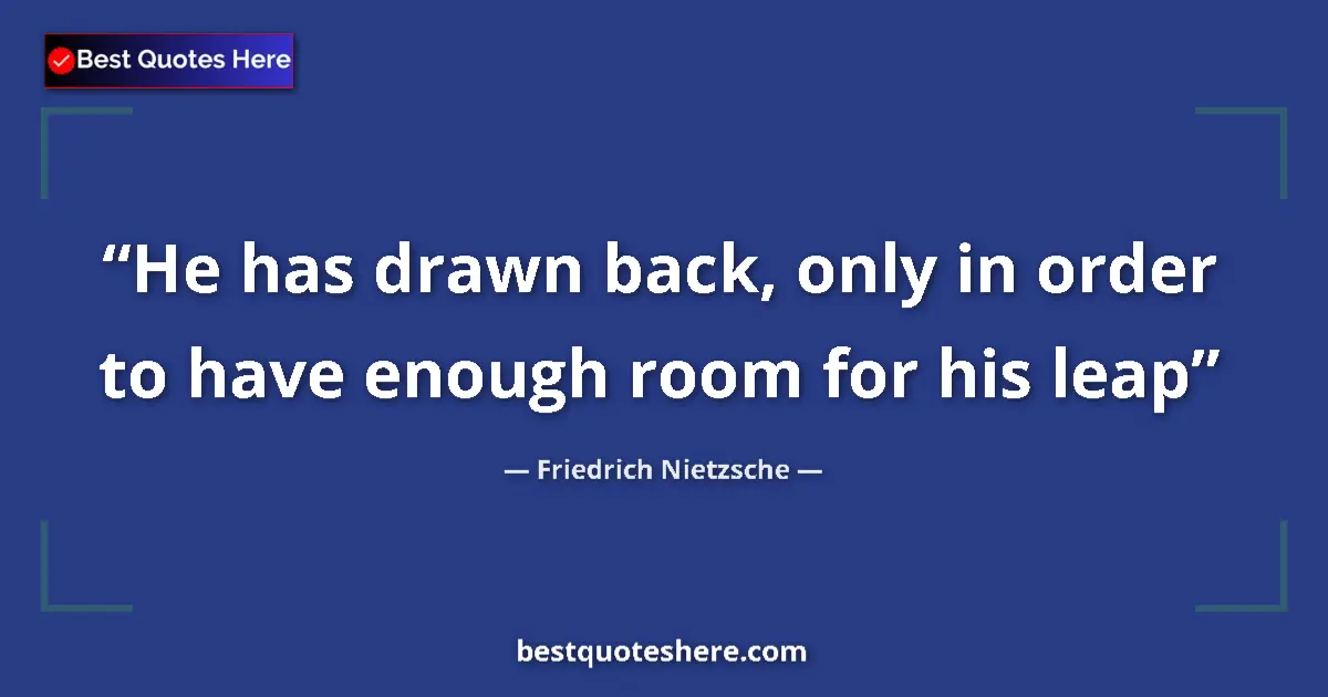 Quote by Friedrich Nietzsche: He has drawn back, only in order to have enough room for his leap...