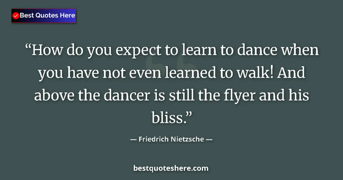 Quote by Friedrich Nietzsche: How do you expect to learn to dance when you have not even learned to walk! And above the dancer is ...