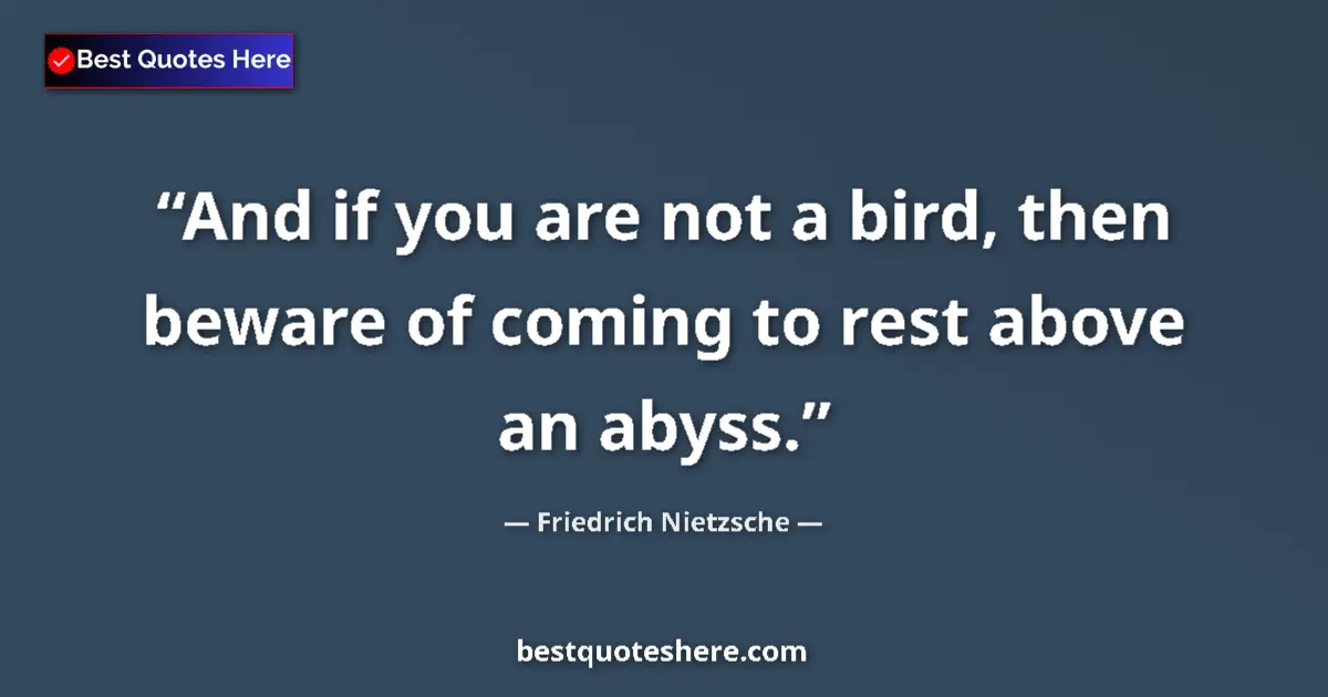 Quote by Friedrich Nietzsche: And if you are not a bird, then beware of coming to rest above an abyss....