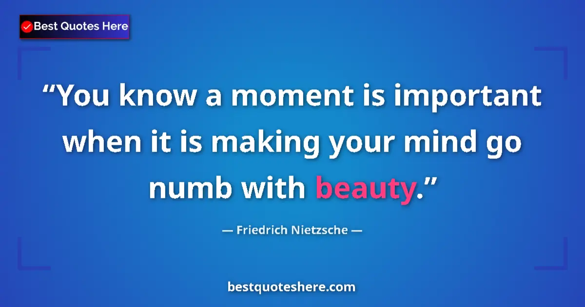 Quote by Friedrich Nietzsche: You know a moment is important when it is making your mind go numb with beauty....