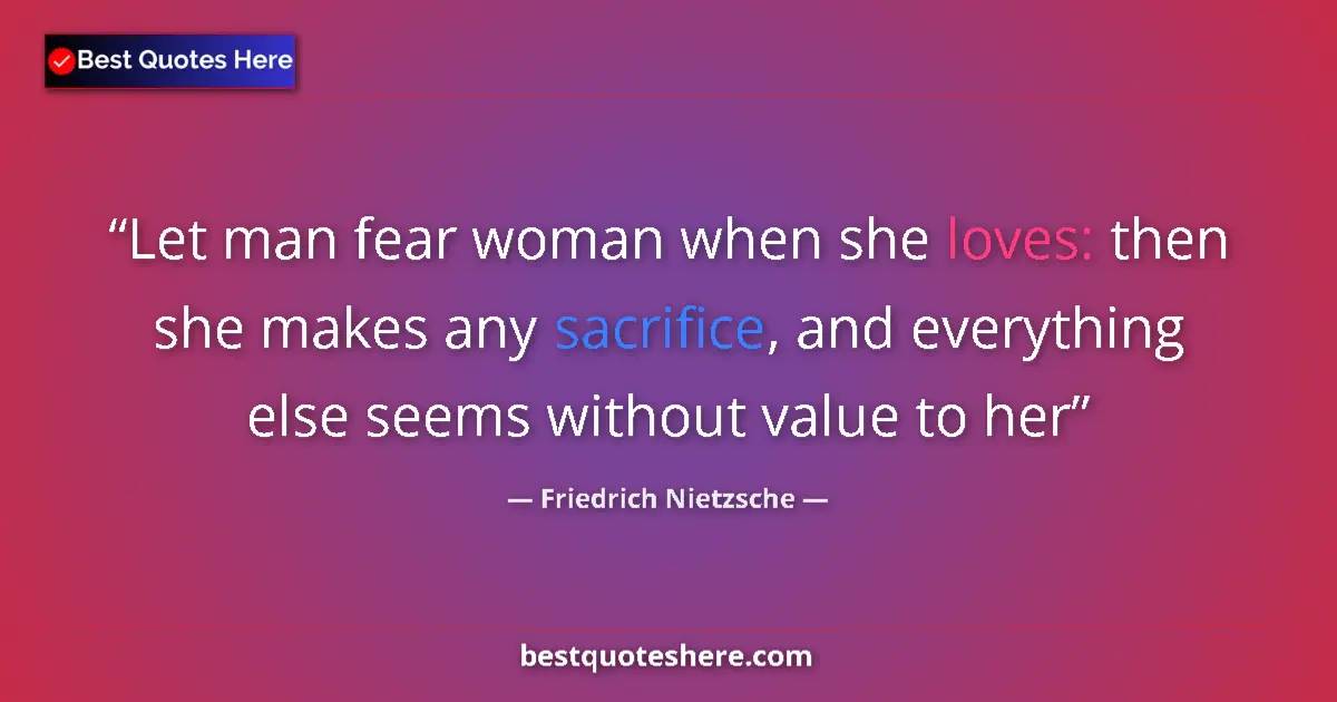 Quote by Friedrich Nietzsche: Let man fear woman when she loves: then she makes any sacrifice, and everything else seems without v...