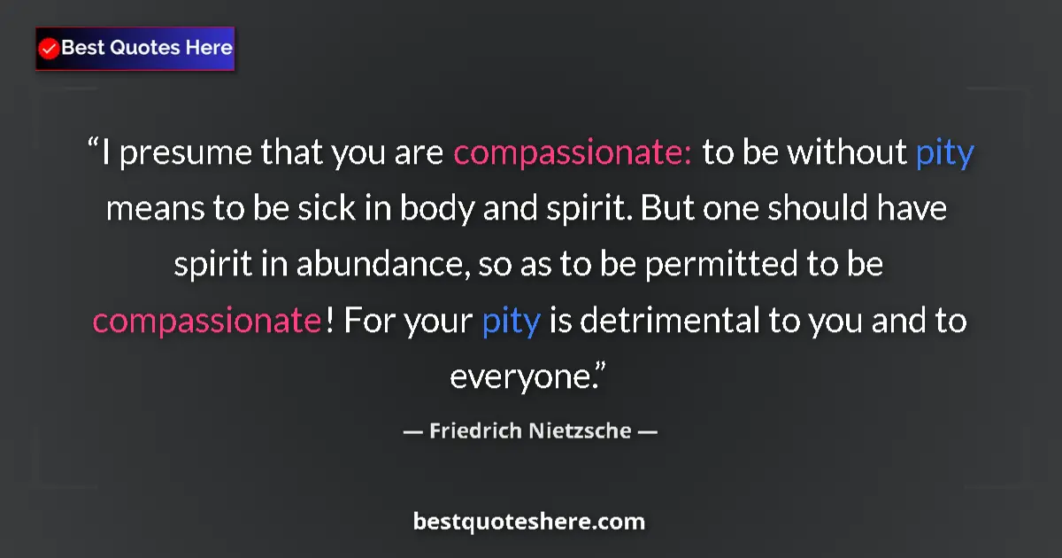 Quote by Friedrich Nietzsche: I presume that you are compassionate: to be without pity means to be sick in body and spirit. But on...