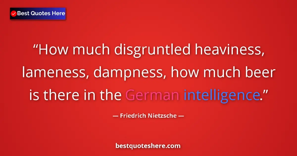 Quote by Friedrich Nietzsche: How much disgruntled heaviness, lameness, dampness, how much beer is there in the German intelligenc...