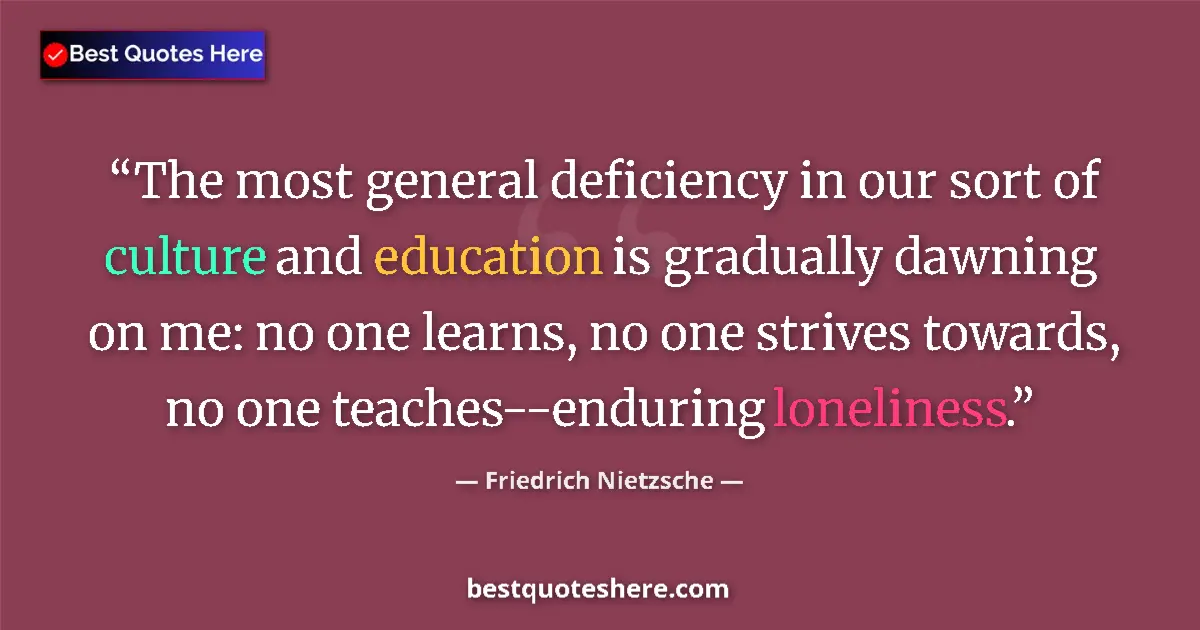 Quote by Friedrich Nietzsche: The most general deficiency in our sort of culture and education is gradually dawning on me: no one ...