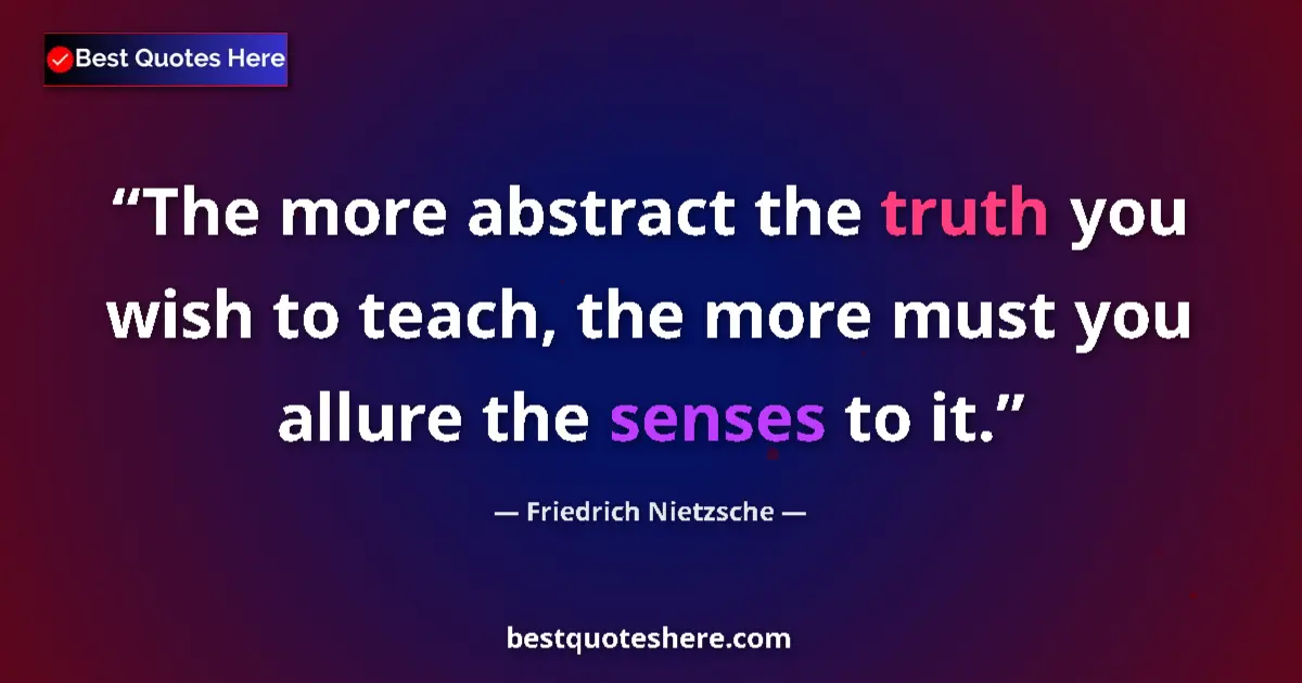Quote by Friedrich Nietzsche: The more abstract the truth you wish to teach, the more must you allure the senses to it....