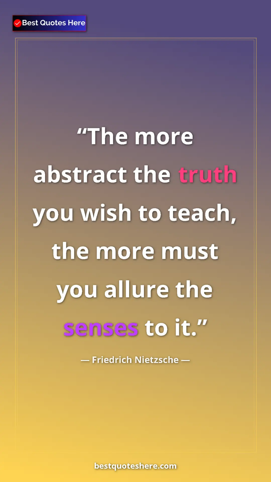 Friedrich Nietzsche Quote Card: "The more abstract the truth you wish to teach, the more must" Pinterest quote poster by Friedrich Nietzsche: "The more abstract the truth you wish to teach, the more must"
