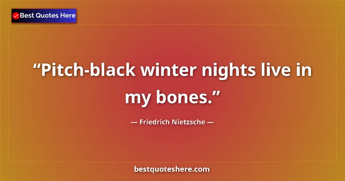 Quote by Friedrich Nietzsche: Pitch-black winter nights live in my bones....