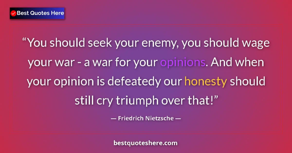 Quote by Friedrich Nietzsche: You should seek your enemy, you should wage your war - a war for your opinions. And when your opinio...