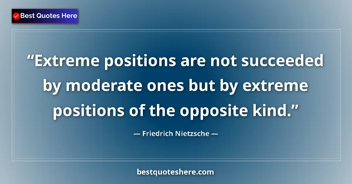 Quote by Friedrich Nietzsche: Extreme positions are not succeeded by moderate ones but by extreme positions of the opposite kind....