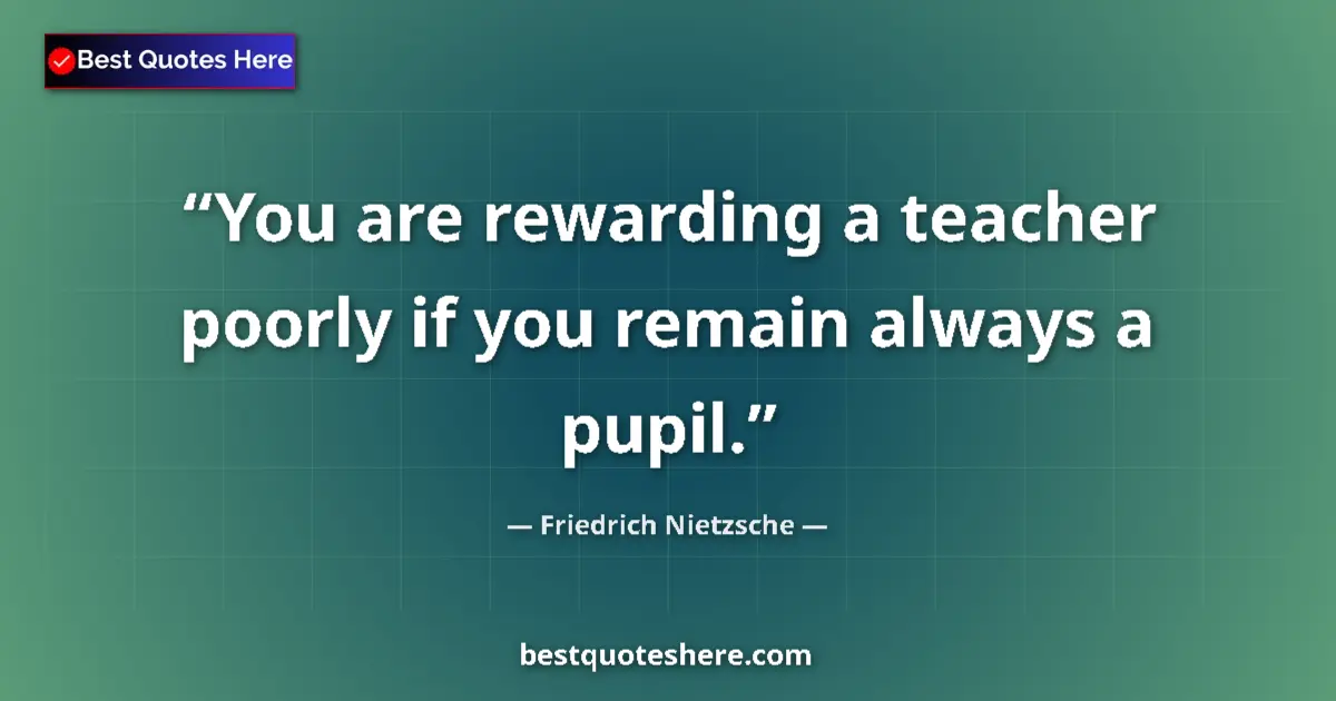 Quote by Friedrich Nietzsche: You are rewarding a teacher poorly if you remain always a pupil....