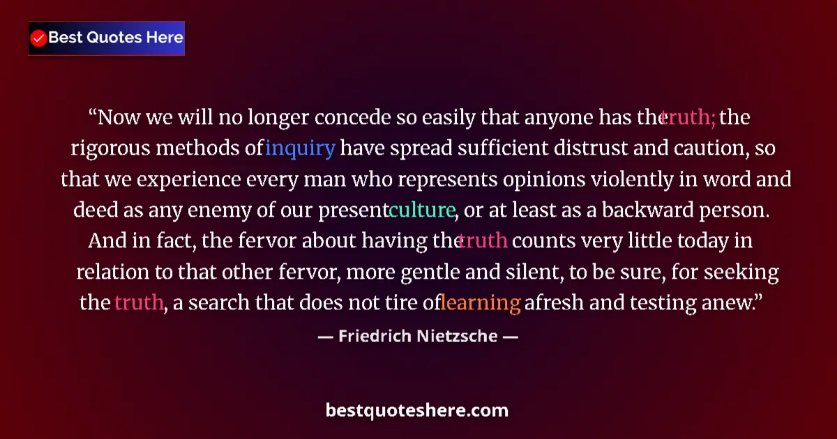 Quote by Friedrich Nietzsche: Now we will no longer concede so easily that anyone has the truth; the rigorous methods of inquiry h...