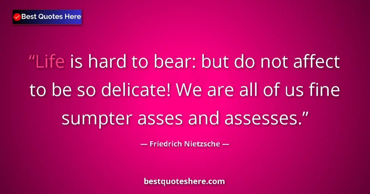 Quote by Friedrich Nietzsche: Life is hard to bear: but do not affect to be so delicate! We are all of us fine sumpter asses and a...