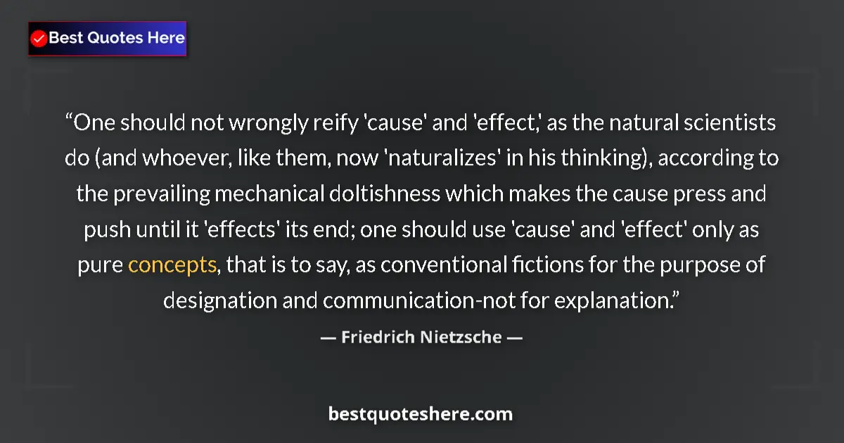 Quote by Friedrich Nietzsche: One should not wrongly reify 'cause' and 'effect,' as the natural scientists do (and whoever, like t...