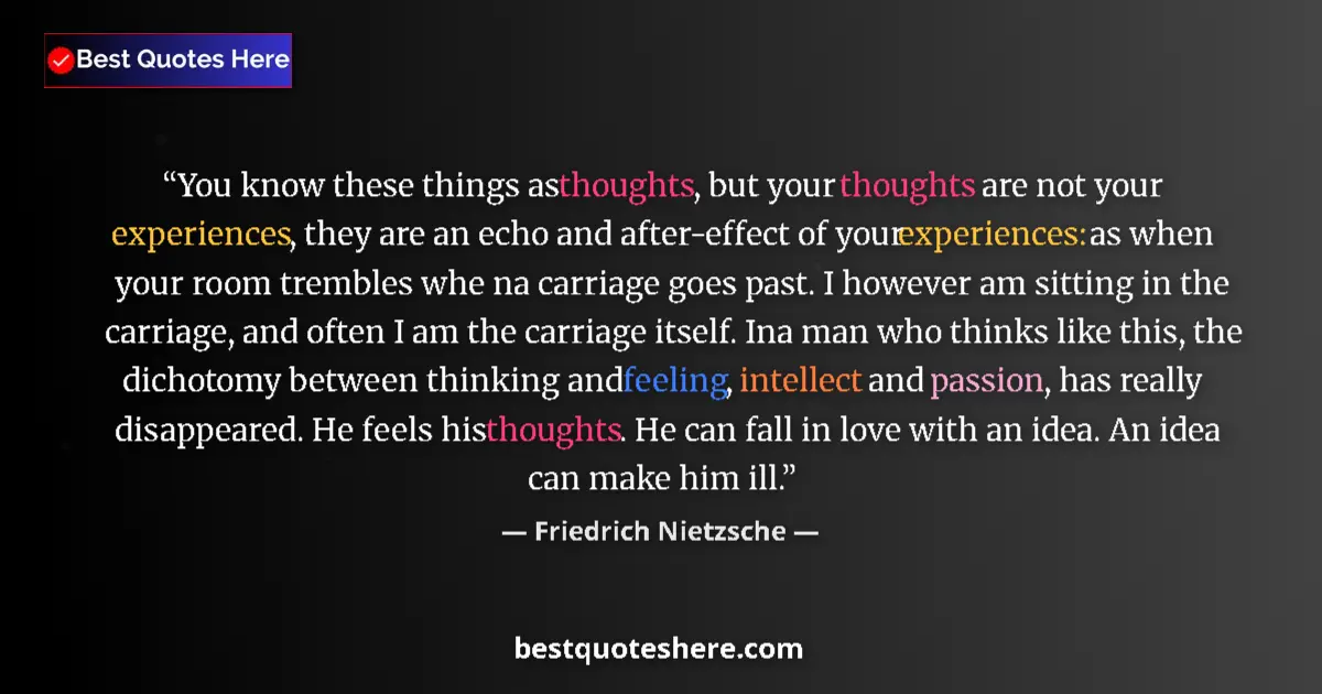 Quote by Friedrich Nietzsche: You know these things as thoughts, but your thoughts are not your experiences, they are an echo and ...