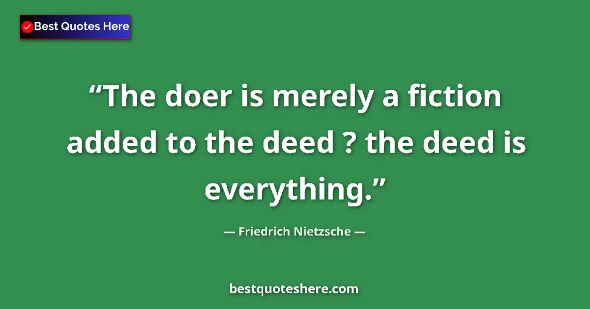 Quote by Friedrich Nietzsche: The doer is merely a fiction added to the deed ? the deed is everything....