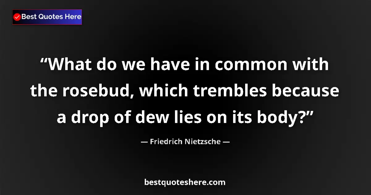 Quote by Friedrich Nietzsche: What do we have in common with the rosebud, which trembles because a drop of dew lies on its body?...