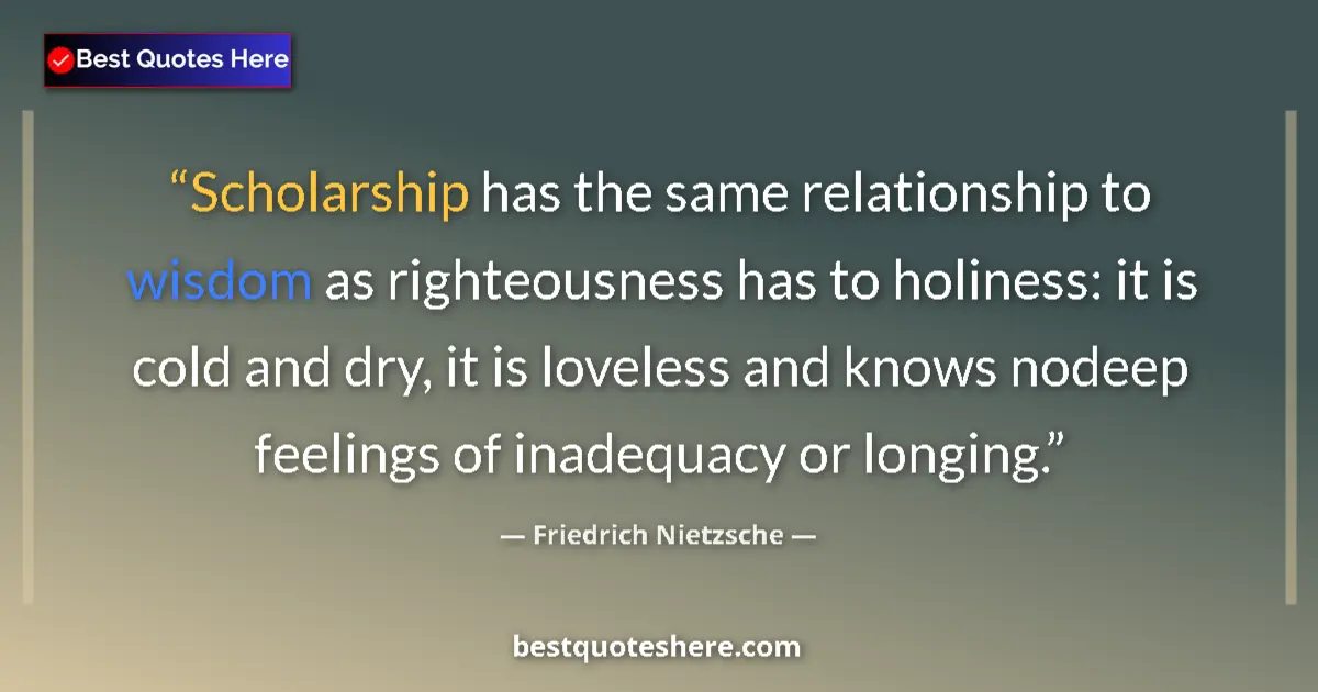Quote by Friedrich Nietzsche: Scholarship has the same relationship to wisdom as righteousness has to holiness: it is cold and dry...