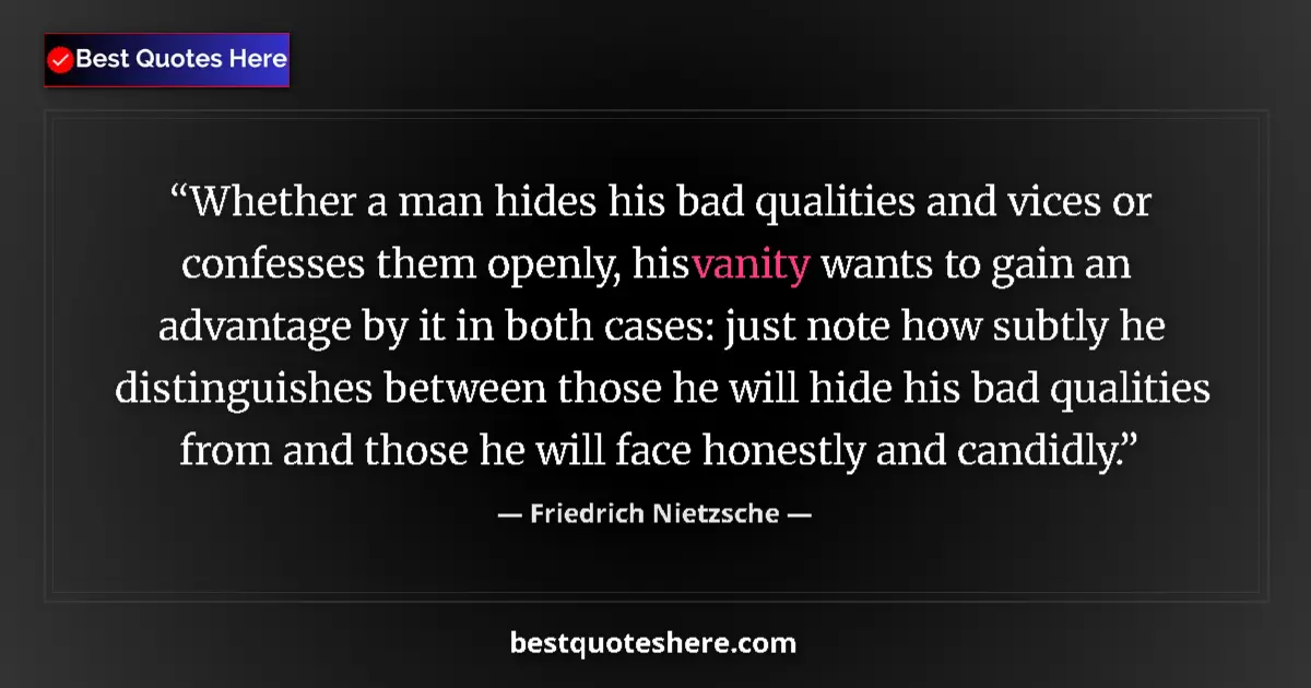 Quote by Friedrich Nietzsche: Whether a man hides his bad qualities and vices or confesses them openly, his vanity wants to gain a...
