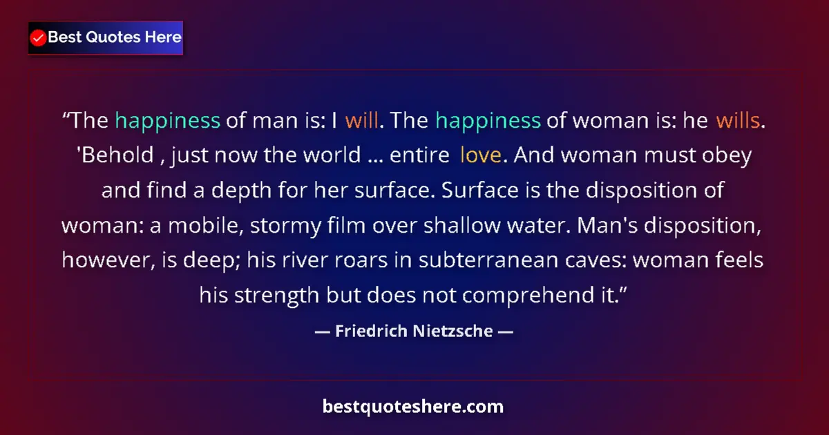 Quote by Friedrich Nietzsche: The happiness of man is: I will. The happiness of woman is: he wills. 'Behold , just now the world ....
