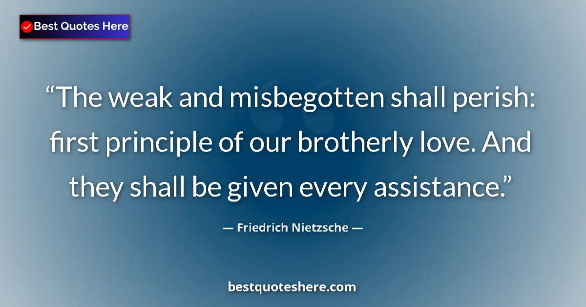 Quote by Friedrich Nietzsche: The weak and misbegotten shall perish: first principle of our brotherly love. And they shall be give...