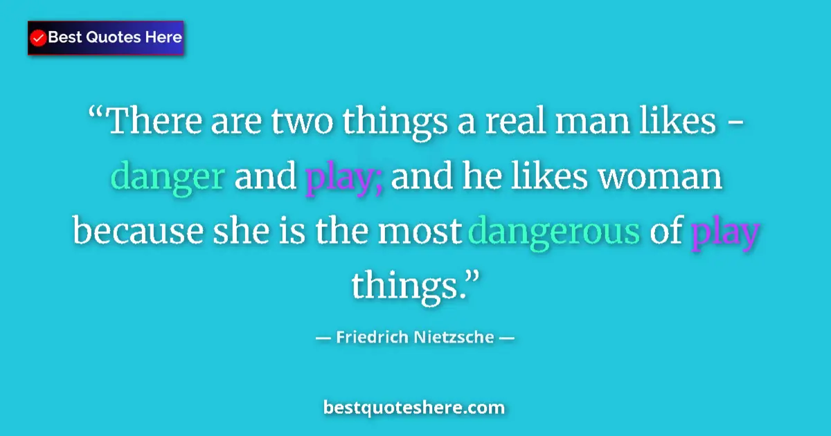 Quote by Friedrich Nietzsche: There are two things a real man likes - danger and play; and he likes woman because she is the most ...
