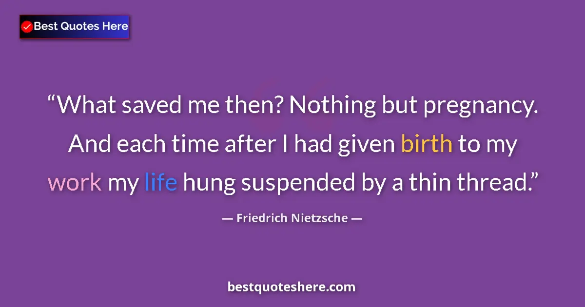 Quote by Friedrich Nietzsche: What saved me then? Nothing but pregnancy. And each time after I had given birth to my work my life ...