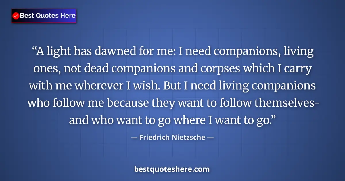 Quote by Friedrich Nietzsche: A light has dawned for me: I need companions, living ones, not dead companions and corpses which I c...
