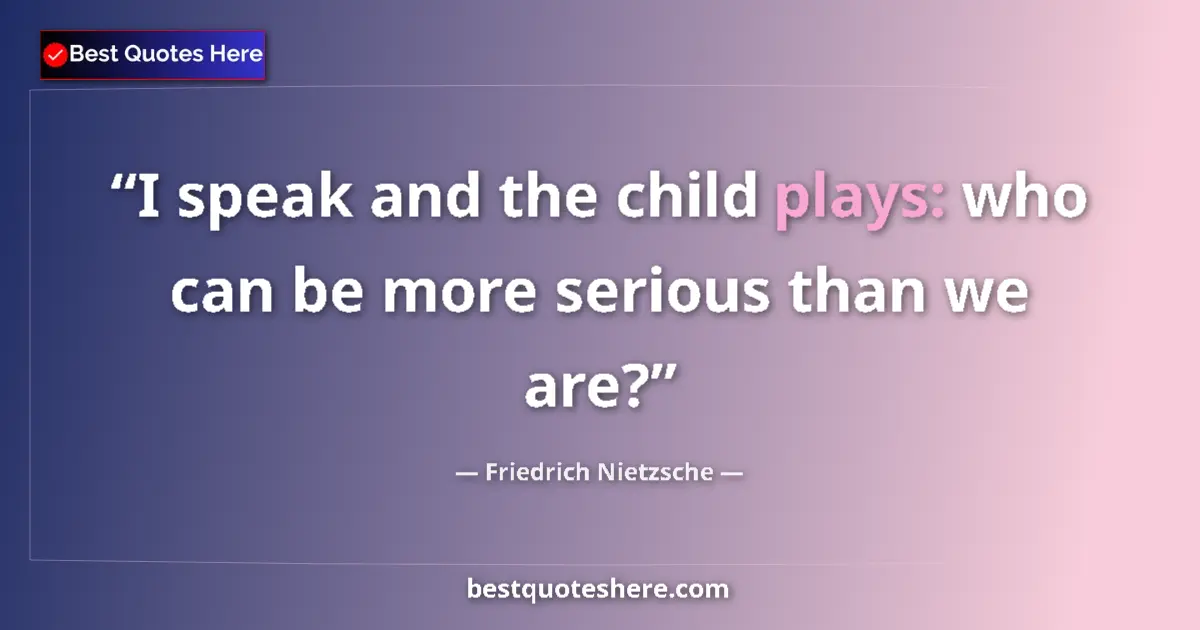 Quote by Friedrich Nietzsche: I speak and the child plays: who can be more serious than we are?...