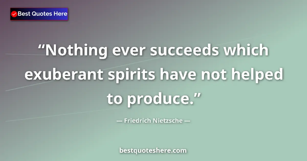 Quote by Friedrich Nietzsche: Nothing ever succeeds which exuberant spirits have not helped to produce....