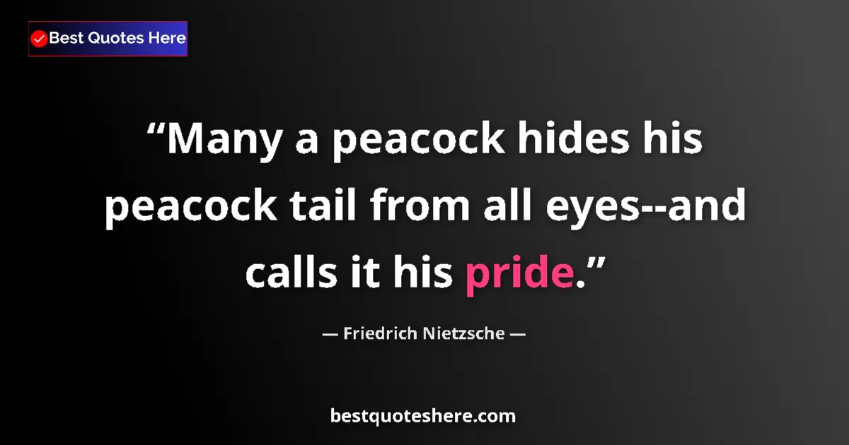 Image for the quote by Friedrich Nietzsche: Many a peacock hides his peacock tail from all eyes--and calls it his pride....