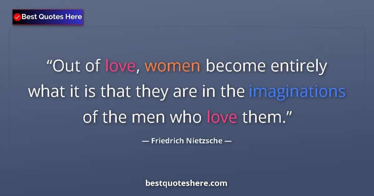 Quote by Friedrich Nietzsche: Out of love, women become entirely what it is that they are in the imaginations of the men who love ...