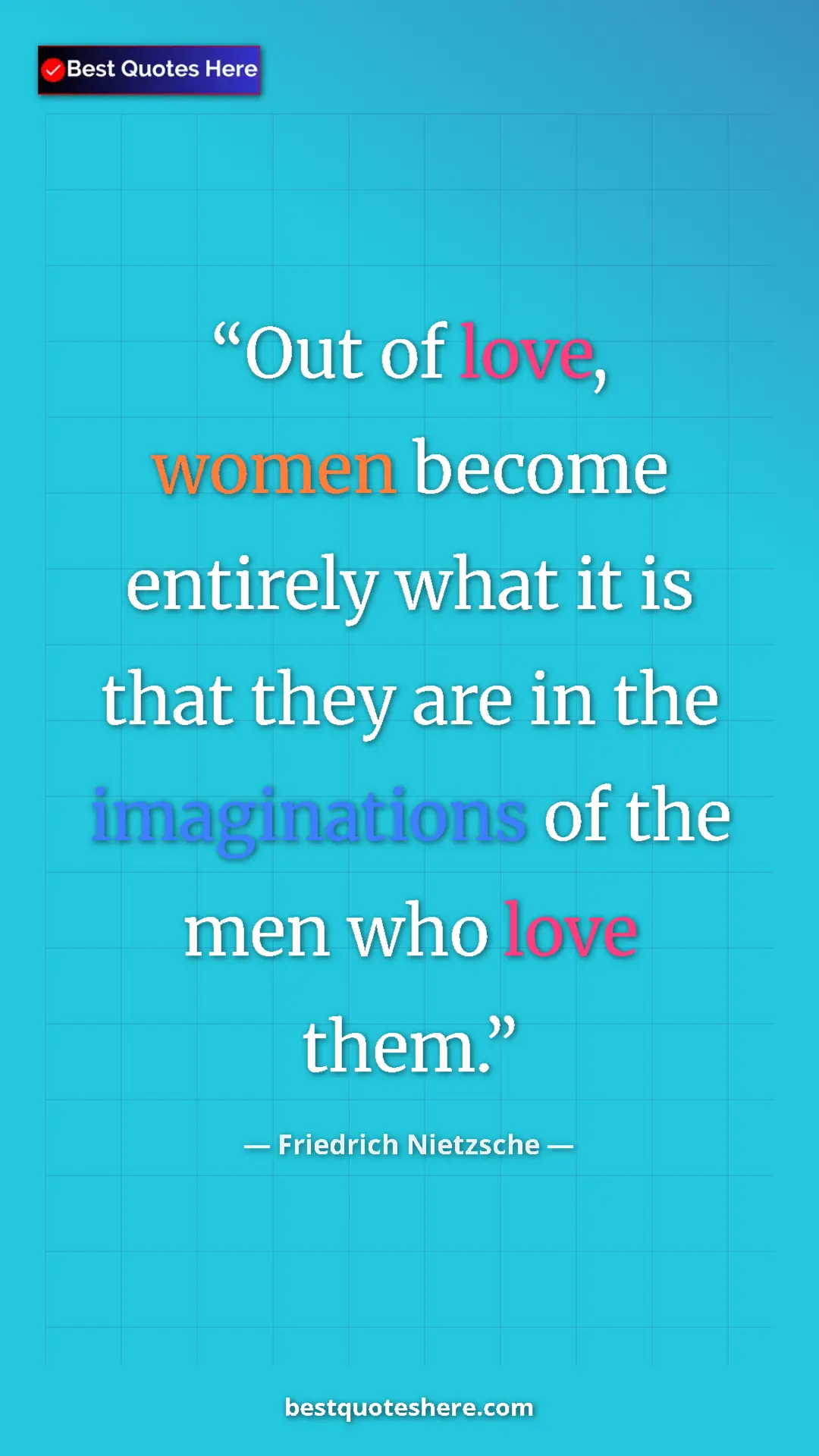Pinterest quote poster by Friedrich Nietzsche: "Out of love, women become entirely what it is that they are..."
